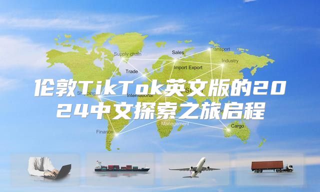 伦敦TikTok英文版的2025中文探索之旅启程