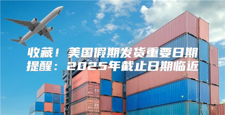 收藏！美国假期发货重要日期提醒：2025年截止日期临近