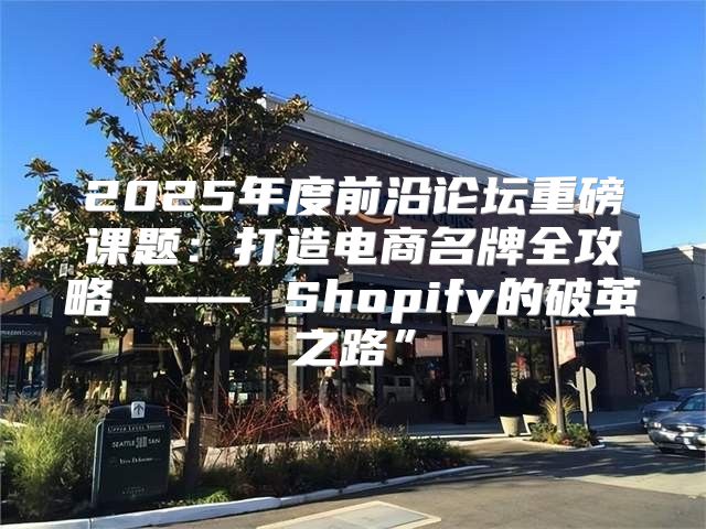 2025年度前沿论坛重磅课题：打造电商名牌全攻略 —— Shopify的破茧之路”