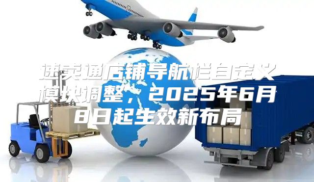 速卖通店铺导航栏自定义模块调整，2025年6月8日起生效新布局