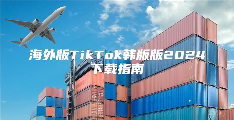海外版TikTok韩版版2025下载指南