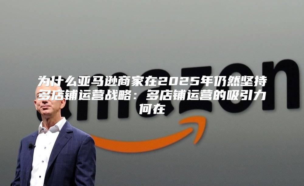 为什么亚马逊商家在2025年仍然坚持多店铺运营战略：多店铺运营的吸引力何在