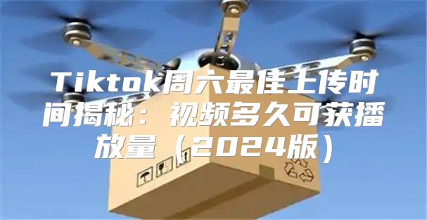 Tiktok周六最佳上传时间揭秘：视频多久可获播放量2025版