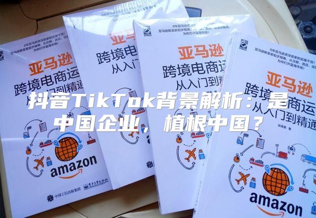 抖音TikTok背景解析：是中国企业，植根中国？