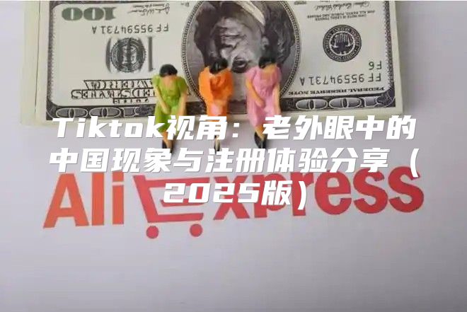 Tiktok视角：老外眼中的中国现象与注册体验分享2025版