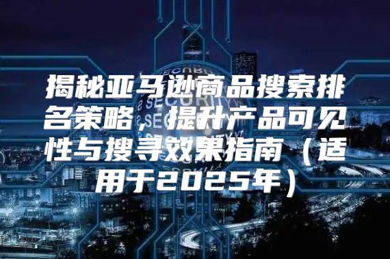 揭秘亚马逊商品搜索排名策略，提升产品可见性与搜寻效果指南适用于2025年