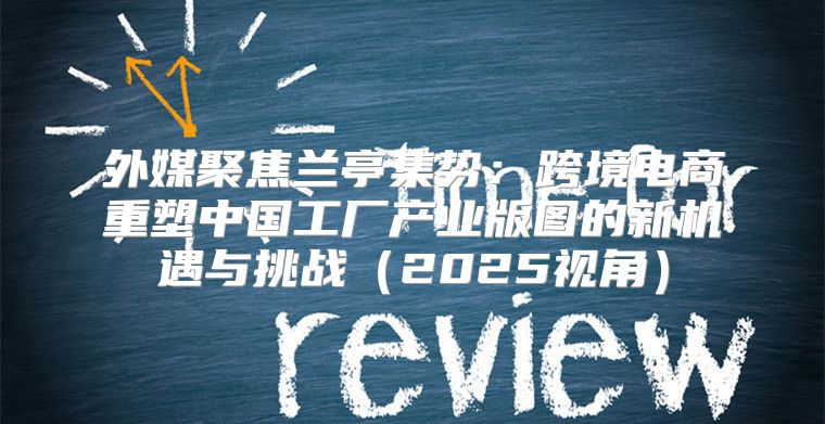 外媒聚焦兰亭集势：跨境电商重塑中国工厂产业版图的新机遇与挑战2025视角
