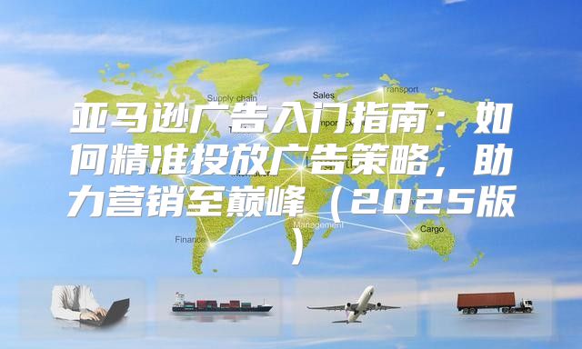 亚马逊广告入门指南：如何精准投放广告策略，助力营销至巅峰2025版