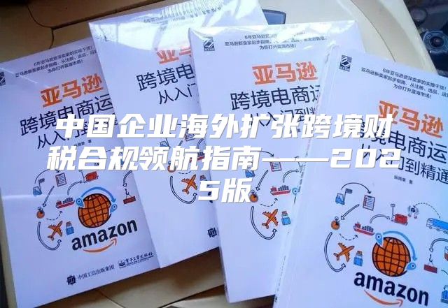 中国企业海外扩张跨境财税合规领航指南——2025版