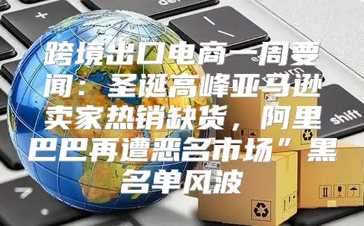 跨境出口电商一周要闻：圣诞高峰亚马逊卖家热销缺货，阿里巴巴再遭恶名市场”黑名单风波