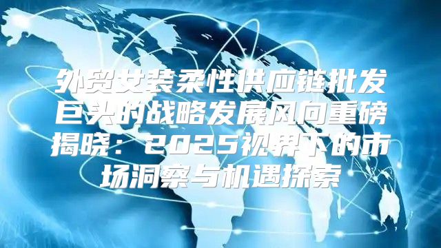 外贸女装柔性供应链批发巨头的战略发展风向重磅揭晓：2025视界下的市场洞察与机遇探索