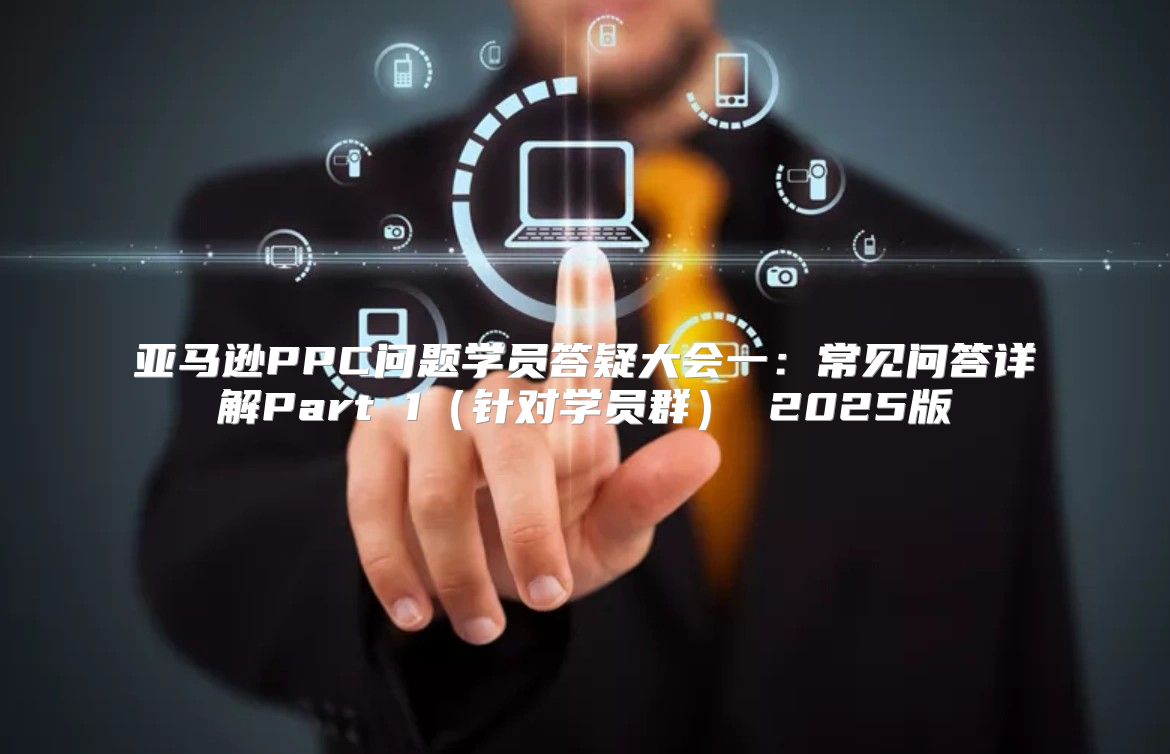 亚马逊PPC问题学员答疑大会一：常见问答详解Part 1针对学员群 2025版