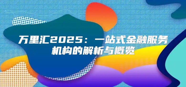 万里汇2025一站式金融服务机构的解析与概览