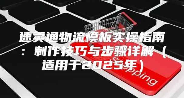 速卖通物流模板实操指南：制作技巧与步骤详解适用于2025年