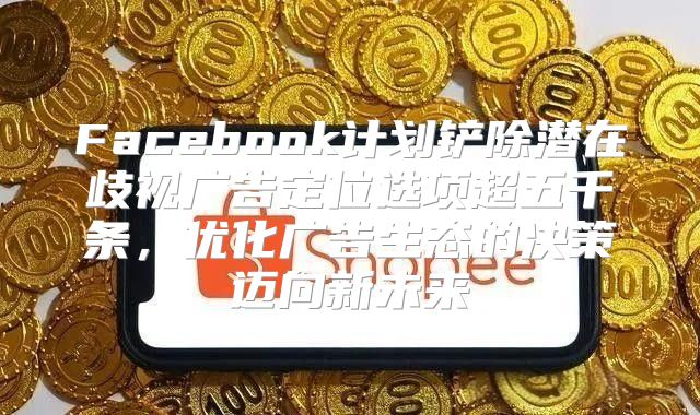 Facebook计划铲除潜在歧视广告定位选项超五千条，优化广告生态的决策迈向新未来