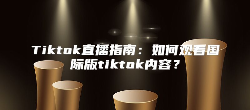 Tiktok直播指南：如何观看国际版tiktok内容？