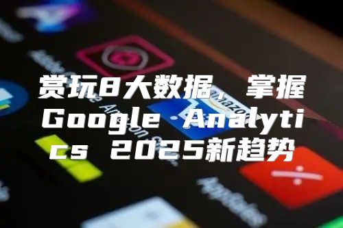 赏玩8大数据，掌握Google Analytics 2025新趋势