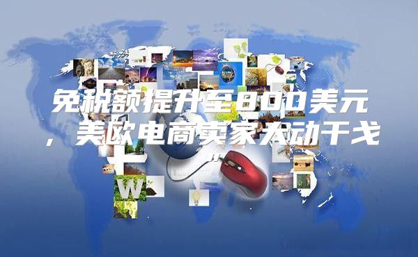 免税额提升至800美元，美欧电商卖家大动干戈”