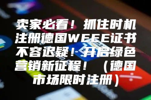 卖家必看！抓住时机注册德国WEEE证书不容迟疑！开启绿色营销新征程！德国市场限时注册