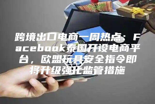 跨境出口电商一周热点：Facebook泰国开设电商平台，欧盟玩具安全指令即将升级强化监管措施