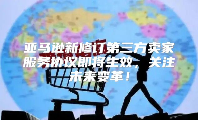 亚马逊新修订第三方卖家服务协议即将生效，关注未来变革！