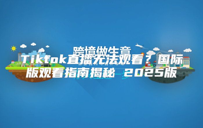 Tiktok直播无法观看？国际版观看指南揭秘 2025版