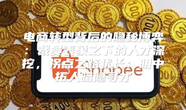 电商转型背后的隐秘博弈：裁员表象之下的人才深挖，拐点之路犹长：明中拓人暗隐寻才