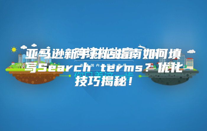 亚马逊新手开店指南如何填写Search terms？优化技巧揭秘！