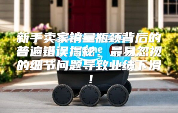 新手卖家销量瓶颈背后的普遍错误揭秘：最易忽视的细节问题导致业绩下滑！