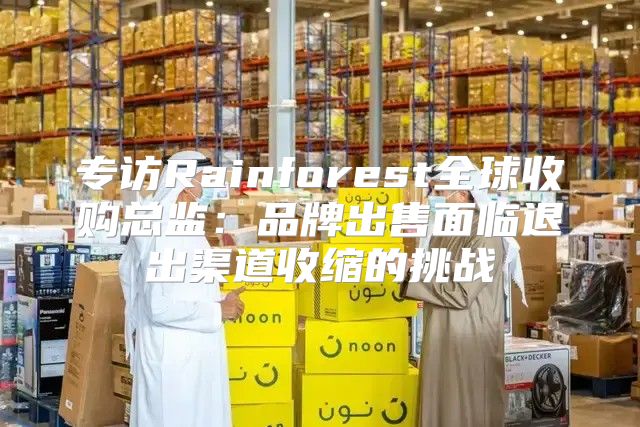 专访Rainforest全球收购总监：品牌出售面临退出渠道收缩的挑战