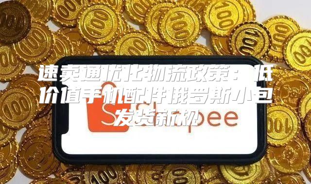 速賣通優(yōu)化物流政策：低價值手機配件俄羅斯小包發(fā)貨新規(guī)