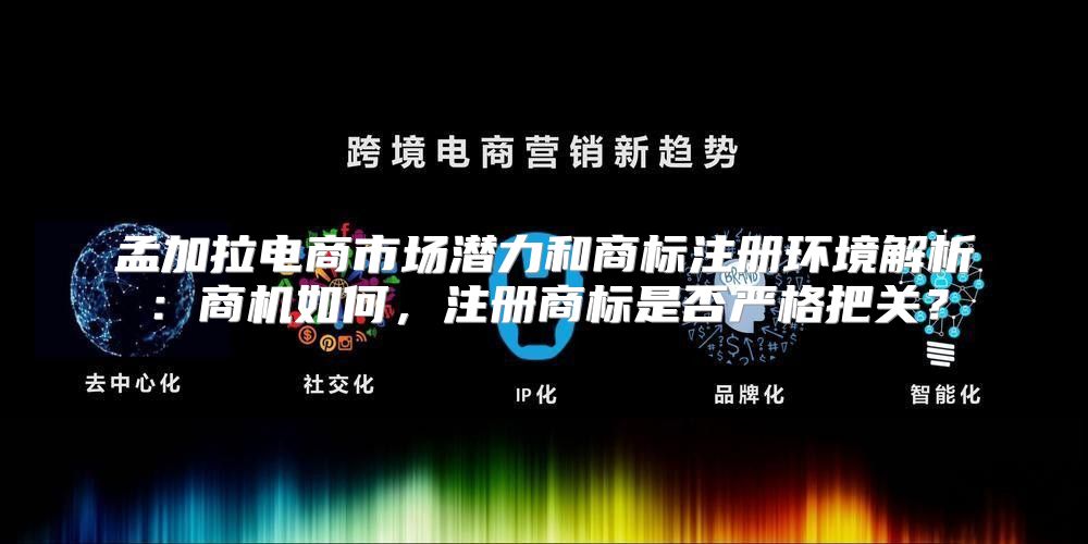 孟加拉电商市场潜力和商标注册环境解析：商机如何，注册商标是否严格把关？