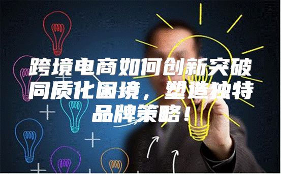 跨境电商如何创新突破同质化困境，塑造独特品牌策略！