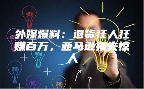 外媒爆料：退货狂人狂赚百万，亚马逊损失惊人
