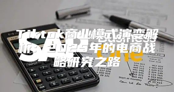 Tiktok商业模式演变解析：2025年的电商战略研究之路