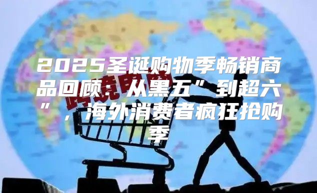 2025圣诞购物季畅销商品回顾：从黑五”到超六”，海外消费者疯狂抢购季