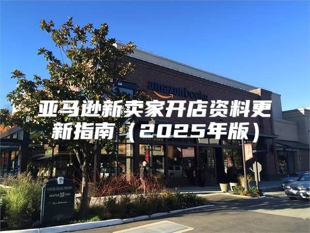 亚马逊新卖家开店资料更新指南2025年版