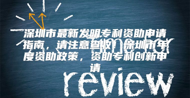 深圳市最新发明专利资助申请指南，请注意查收！深圳市年度资助政策，资助专利创新申请
