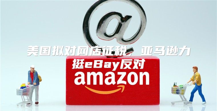 美国拟对网店征税，亚马逊力挺eBay反对