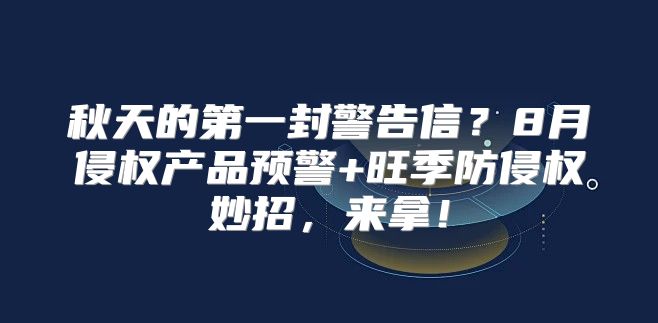 秋天的第一封警告信？8月侵权产品预警+旺季防侵权妙招，来拿！