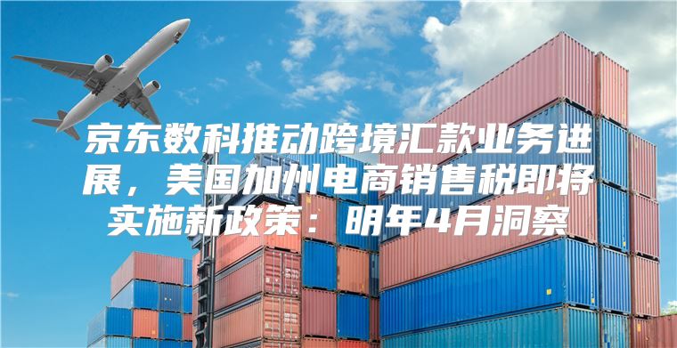 京东数科推动跨境汇款业务进展，美国加州电商销售税即将实施新政策：明年4月洞察