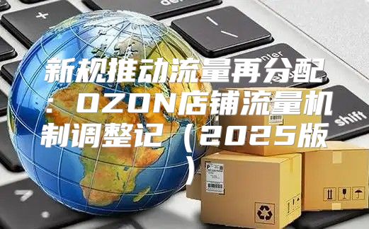 新规推动流量再分配：OZON店铺流量机制调整记2025版