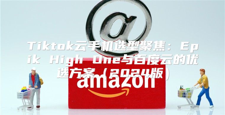 Tiktok云手机选型聚焦：Epik High One与百度云的优选方案2025版