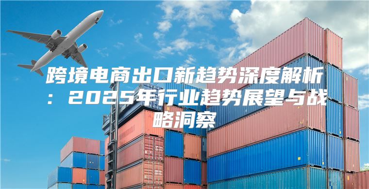跨境电商出口新趋势深度解析：2025年行业趋势展望与战略洞察