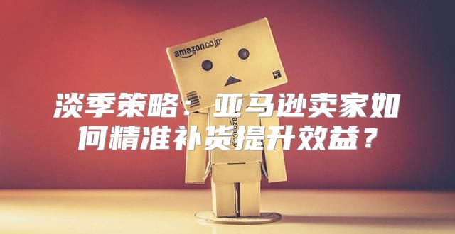 淡季策略：亚马逊卖家如何精准补货提升效益？