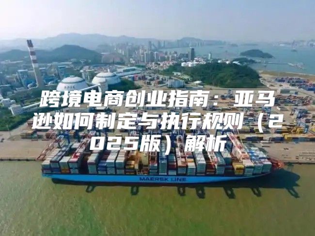 跨境电商创业指南：亚马逊如何制定与执行规则2025版解析
