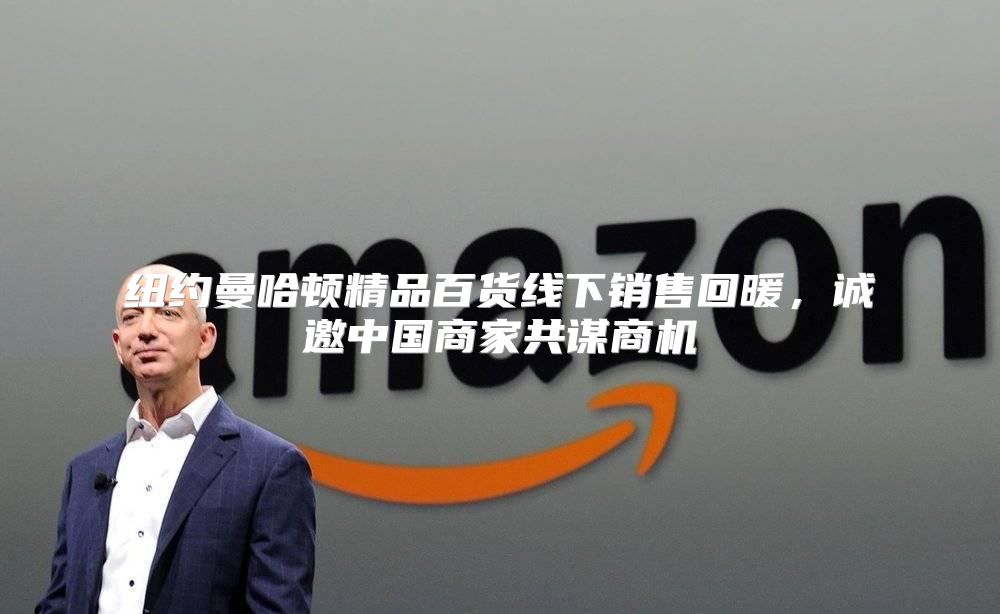 纽约曼哈顿精品百货线下销售回暖，诚邀中国商家共谋商机