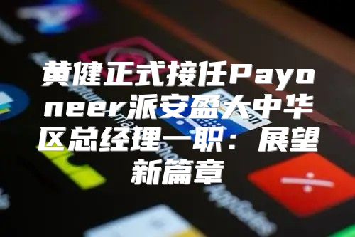 黄健正式接任Payoneer派安盈大中华区总经理一职：展望新篇章