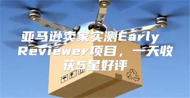 亚马逊卖家实测Early Reviewer项目，一天收获5星好评
