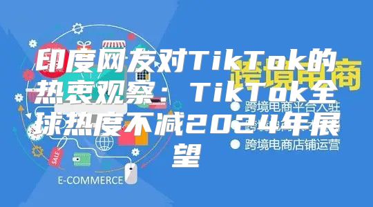 印度网友对TikTok的热衷观察：TikTok全球热度不减2025年展望